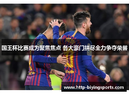 国王杯比赛成为聚焦焦点 各大豪门拼尽全力争夺荣誉 国王杯比赛成为聚焦焦点 各大豪门拼尽全力争夺荣誉