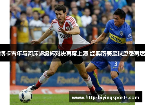 博卡青年与河床超级杯对决再度上演 经典南美足球恩怨再燃 博卡青年与河床超级杯对决再度上演 经典南美足球恩怨再燃