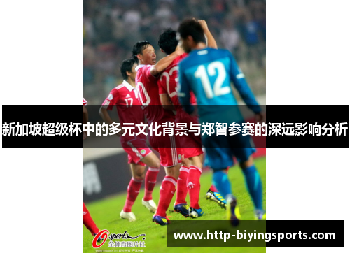 新加坡超级杯中的多元文化背景与郑智参赛的深远影响分析 新加坡超级杯中的多元文化背景与郑智参赛的深远影响分析