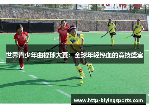 世界青少年曲棍球大赛:全球年轻热血的竞技盛宴 世界青少年曲棍球大赛:全球年轻热血的竞技盛宴