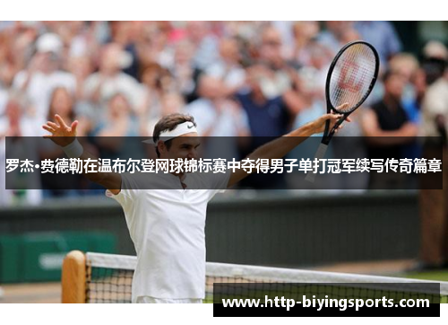 罗杰·费德勒在温布尔登网球锦标赛中夺得男子单打冠军续写传奇篇章