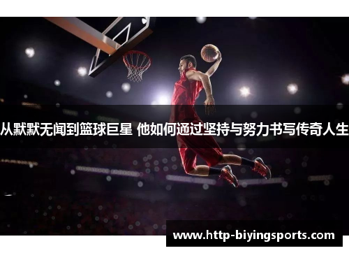 从默默无闻到篮球巨星 他如何通过坚持与努力书写传奇人生 从默默无闻到篮球巨星 他如何通过坚持与努力书写传奇人生