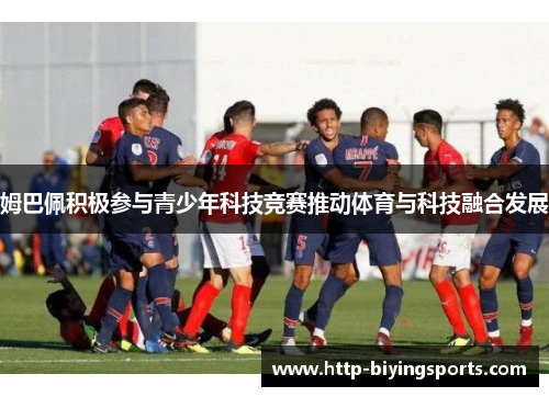 姆巴佩积极参与青少年科技竞赛推动体育与科技融合发展 姆巴佩积极参与青少年科技竞赛推动体育与科技融合发展
