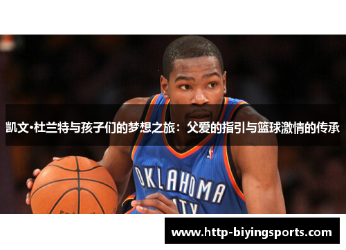 凯文·杜兰特与孩子们的梦想之旅:父爱的指引与篮球激情的传承 凯文·杜兰特与孩子们的梦想之旅:父爱的指引与篮球激情的传承