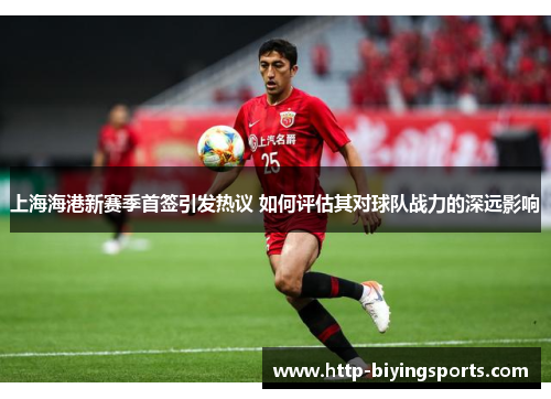 上海海港新赛季首签引发热议 如何评估其对球队战力的深远影响