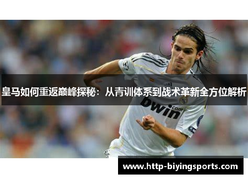 皇马如何重返巅峰探秘:从青训体系到战术革新全方位解析 皇马如何重返巅峰探秘:从青训体系到战术革新全方位解析
