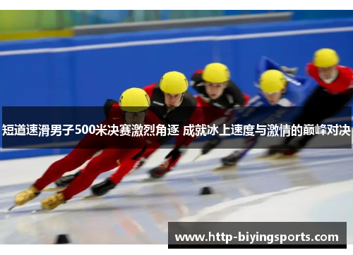短道速滑男子500米决赛激烈角逐 成就冰上速度与激情的巅峰对决