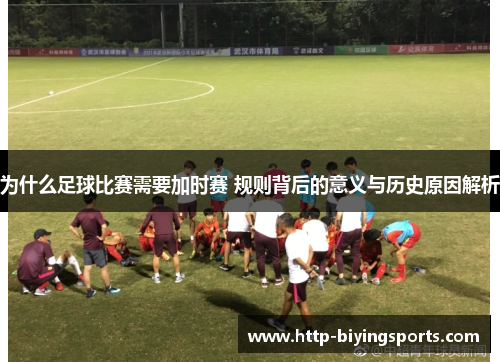 为什么足球比赛需要加时赛 规则背后的意义与历史原因解析