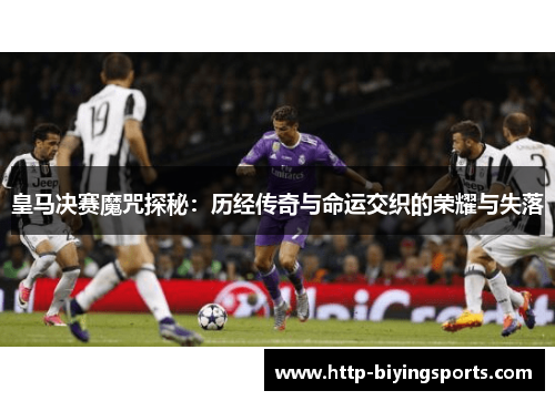 皇马决赛魔咒探秘：历经传奇与命运交织的荣耀与失落