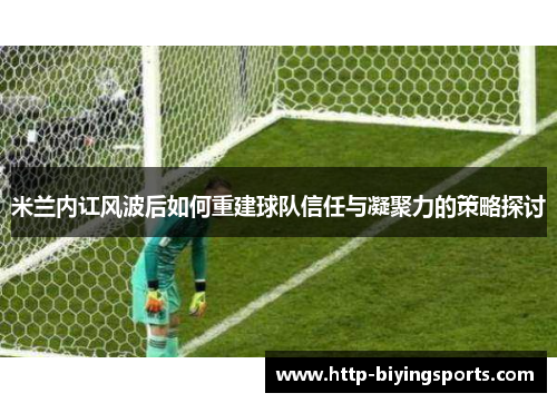 米兰内讧风波后如何重建球队信任与凝聚力的策略探讨