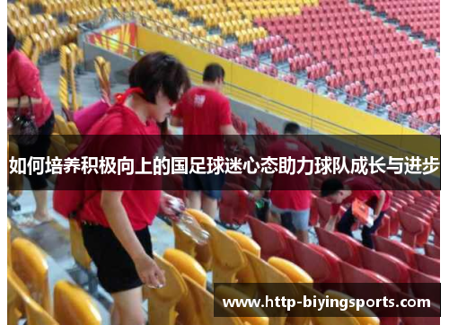 如何培养积极向上的国足球迷心态助力球队成长与进步 如何培养积极向上的国足球迷心态助力球队成长与进步