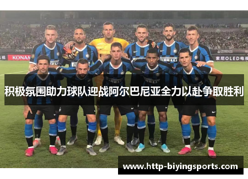 积极氛围助力球队迎战阿尔巴尼亚全力以赴争取胜利 积极氛围助力球队迎战阿尔巴尼亚全力以赴争取胜利