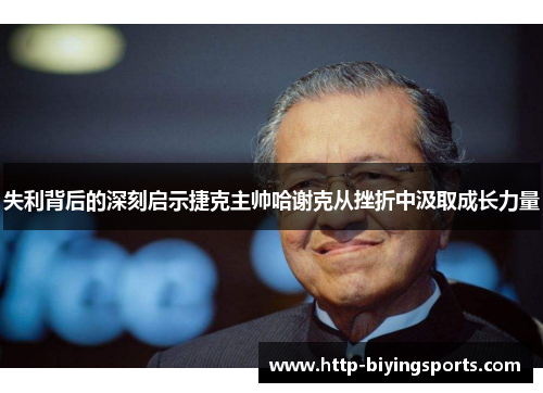 失利背后的深刻启示捷克主帅哈谢克从挫折中汲取成长力量 失利背后的深刻启示捷克主帅哈谢克从挫折中汲取成长力量