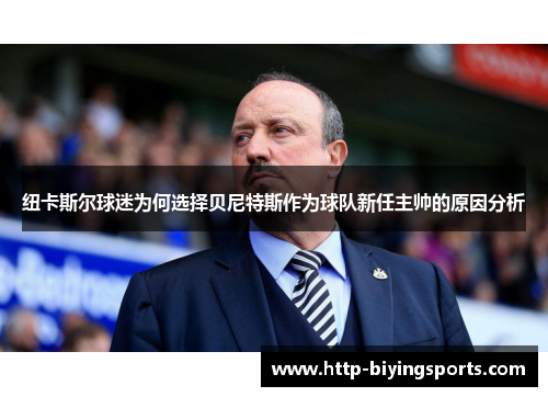 纽卡斯尔球迷为何选择贝尼特斯作为球队新任主帅的原因分析 纽卡斯尔球迷为何选择贝尼特斯作为球队新任主帅的原因分析