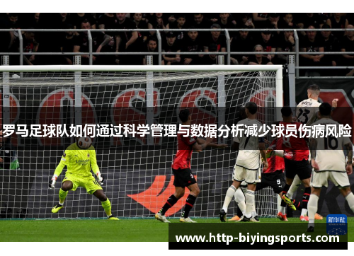 罗马足球队如何通过科学管理与数据分析减少球员伤病风险 罗马足球队如何通过科学管理与数据分析减少球员伤病风险