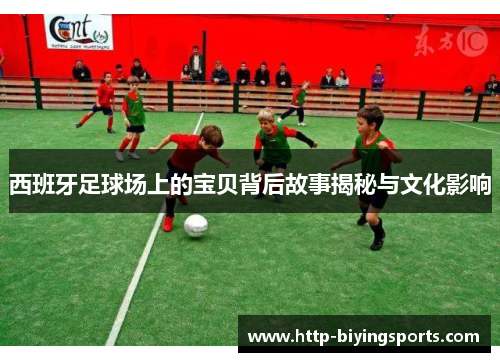 西班牙足球场上的宝贝背后故事揭秘与文化影响 西班牙足球场上的宝贝背后故事揭秘与文化影响