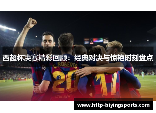 西超杯决赛精彩回顾:经典对决与惊艳时刻盘点 西超杯决赛精彩回顾:经典对决与惊艳时刻盘点