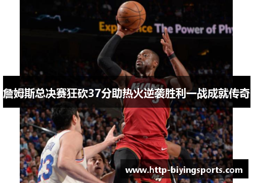 詹姆斯总决赛狂砍37分助热火逆袭胜利一战成就传奇 詹姆斯总决赛狂砍37分助热火逆袭胜利一战成就传奇