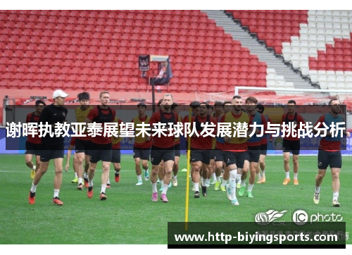 谢晖执教亚泰展望未来球队发展潜力与挑战分析
