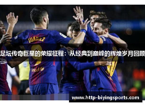 足坛传奇巨星的荣耀征程：从经典到巅峰的辉煌岁月回顾