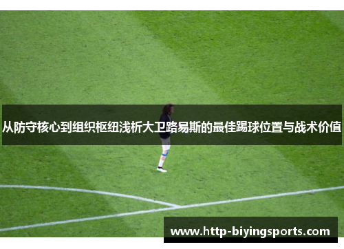从防守核心到组织枢纽浅析大卫路易斯的最佳踢球位置与战术价值