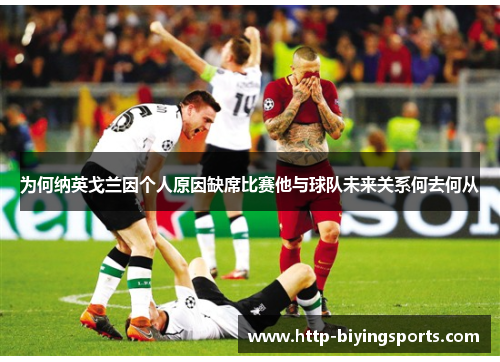为何纳英戈兰因个人原因缺席比赛他与球队未来关系何去何从 为何纳英戈兰因个人原因缺席比赛他与球队未来关系何去何从