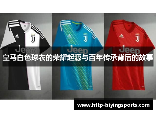 皇马白色球衣的荣耀起源与百年传承背后的故事 皇马白色球衣的荣耀起源与百年传承背后的故事