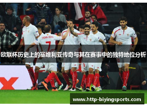 欧联杯历史上的塞维利亚传奇与其在赛事中的独特地位分析