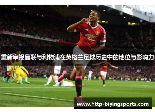 重新审视曼联与利物浦在英格兰足球历史中的地位与影响力 重新审视曼联与利物浦在英格兰足球历史中的地位与影响力