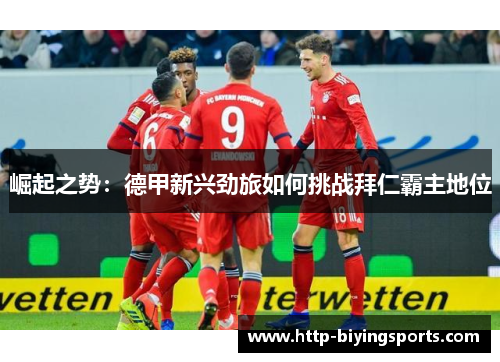 崛起之势:德甲新兴劲旅如何挑战拜仁霸主地位 崛起之势:德甲新兴劲旅如何挑战拜仁霸主地位