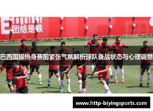 巴西国脚热身赛前紧张气氛解析球队备战状态与心理调整