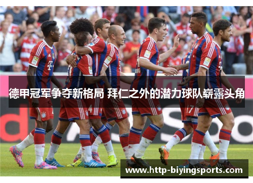 德甲冠军争夺新格局 拜仁之外的潜力球队崭露头角